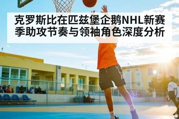 克罗斯比在匹兹堡企鹅NHL新赛季助攻节奏与领袖角色深度分析 | 178zb8.com